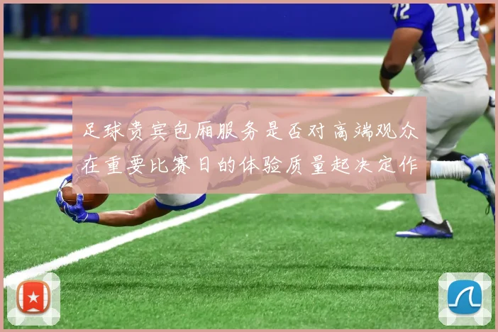 足球贵宾包厢服务是否对高端观众在重要比赛日的体验质量起决定作用