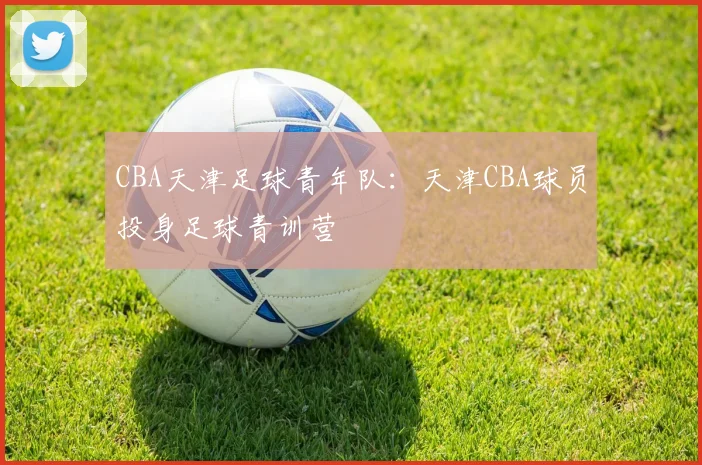 CBA天津足球青年队：天津CBA球员投身足球青训营